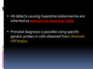  All defects causing hyperphenylalaninemia are
inherited as autosomal recessive traits.
 Prenatal diagnosis is possible using specific
genetic probes in cells obtained from chorionic
villi biopsy.
 
