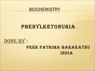 PHENYLKETONURIA
DONE BY :
BARAKATHU PEER FATHIMA
INDIA
 