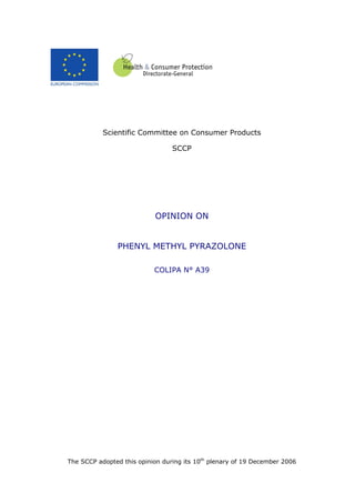 Scientific Committee on Consumer Products
SCCP
OPINION ON
PHENYL METHYL PYRAZOLONE
COLIPA N° A39
The SCCP adopted this opinion during its 10th
plenary of 19 December 2006
 