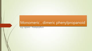 e.g. Lignans - Podophylllum
Monomeric , dimeric phenylpropanoid
 