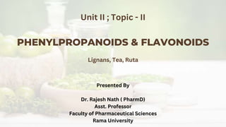 PHENYLPROPANOIDS & FLAVONOIDS
Unit II ; Topic - II
Lignans, Tea, Ruta
Presented By
Dr. Rajesh Nath ( PharmD)
Asst. Professor
Faculty of Pharmaceutical Sciences
Rama University
 