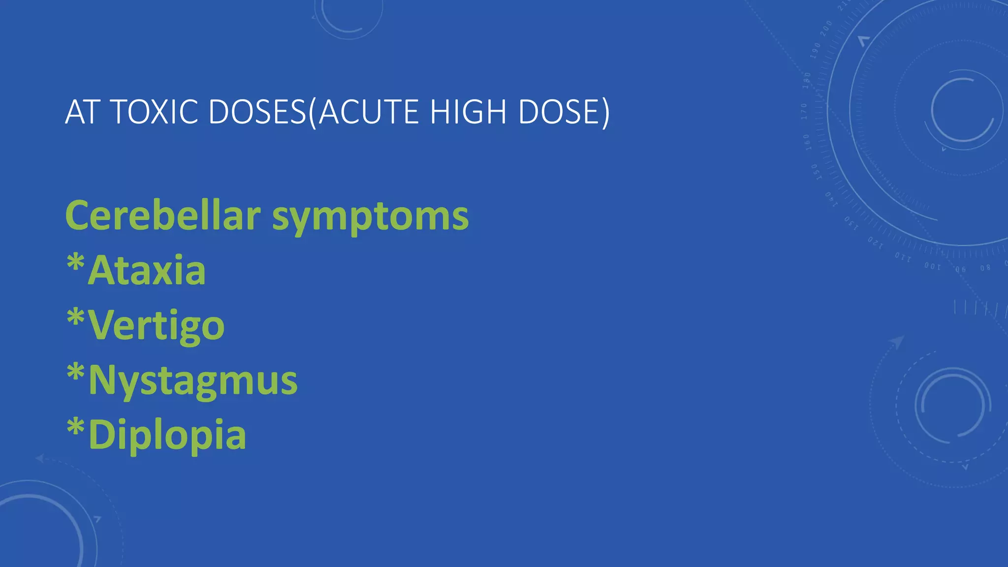 AT TOXIC DOSES(ACUTE HIGH DOSE)
Cerebellar symptoms
*Ataxia
*Vertigo
*Nystagmus
*Diplopia
 