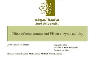 Effect of temperature and PH on enzyme activity
Course code: 421204420
Student name: Shaden Mohammed Motaab Almohammed
Semester :2nd
Academic Year: 1441/1442
Student number :
 