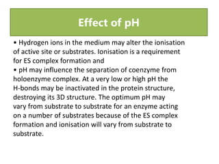 Effect of pH
• Hydrogen ions in the medium may alter the ionisation
of active site or substrates. Ionisation is a requirem...