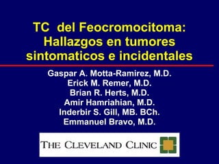 TC  del Feocromocitoma: Hallazgos en tumores sintomaticos e incidentales Gaspar A. Motta-Ramirez, M.D. Erick M. Remer, M.D. Brian R. Herts, M.D. Amir Hamriahian, M.D. Inderbir S. Gill, MB. BCh. Emmanuel Bravo, M.D. 