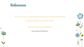 References 
http://www.cancer.gov/cancertopics/pdq/treatment/pheochromocytoma/HealthProfessional/page 4 
http://emedicine.medscape.com/article/124059-medication 
http://www.ncbi.nlm.nih.gov/books/NBK7002/ 
Clinical medicine KUMAR book 
