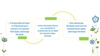 • If tachycardia develops 
or if blood pressure 
control is not optimal 
with alpha-adrenergic 
blockade 
• a beta-adrenergic blocker 
(e.g., metoprolol or 
propranolol) can be added 
but only after alpha-blockade. 
• Beta-adrenergic 
blockade must never be 
initiated before alpha-adrenergic 
blockade 
 
