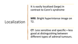 Localization
It is easily localized (large) in
contrast to Conn’s syndrome
MRI: Bright hyperintense image on
T2.
CT: Less sensitive and specific—less
good at distinguishing between
different types of adrenal tumours.
 