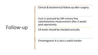 Follow-up
Clinical & biochemical follow up after surgery.
Cure is assessed by 24h urinary free
catecholamine measurement after 2 weeks
post-operatively.
CA levels should be checked annually
Chromogranin A is also a useful marker
 
