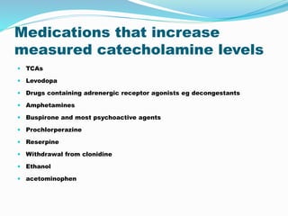 Medications that increase
measured catecholamine levels
 TCAs
 Levodopa
 Drugs containing adrenergic receptor agonists eg decongestants
 Amphetamines
 Buspirone and most psychoactive agents
 Prochlorperazine
 Reserpine
 Withdrawal from clonidine
 Ethanol
 acetominophen
 