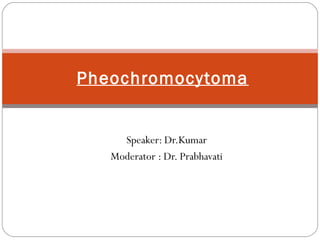 Speaker: Dr.Kumar
Moderator : Dr. Prabhavati
Pheochromocytoma
 