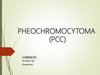 PHEOCHROMOCYTOMA
(PCC)
COMPILED BY –
Mr Ashish H. Roy
(Nursing Tutor)
 