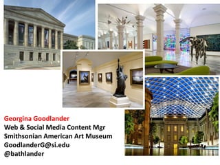 Georgina Goodlander
Web & Social Media Content Mgr
Smithsonian American Art Museum
GoodlanderG@si.edu
@bathlander
 