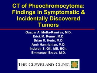 CT of Pheochromocytoma: Findings in Symptomatic & Incidentally Discovered Tumors Gaspar A. Motta-Ramirez, M.D. Erick M. Remer, M.D. Brian R. Herts, M.D. Amir Hamriahian, M.D. Inderbir S. Gill, MB. BCh. Emmanuel Bravo, M.D. 