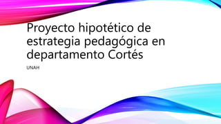Proyecto hipotético de
estrategia pedagógica en
departamento Cortés
UNAH
 