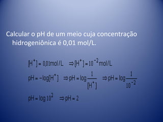 Calcular o pH de um meio cuja concentração
  hidrogeniônica é 0,01 mol/L.
 