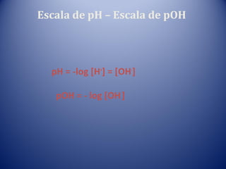 Escala de pH – Escala de pOH



  pH = -log [H+] = [OH-]

   pOH = - log [OH-]
 