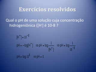 Exercícios resolvidos
Qual o pH de uma solução cuja concentração
 hidrogeniônica ([H+] é 10-8 ?
 