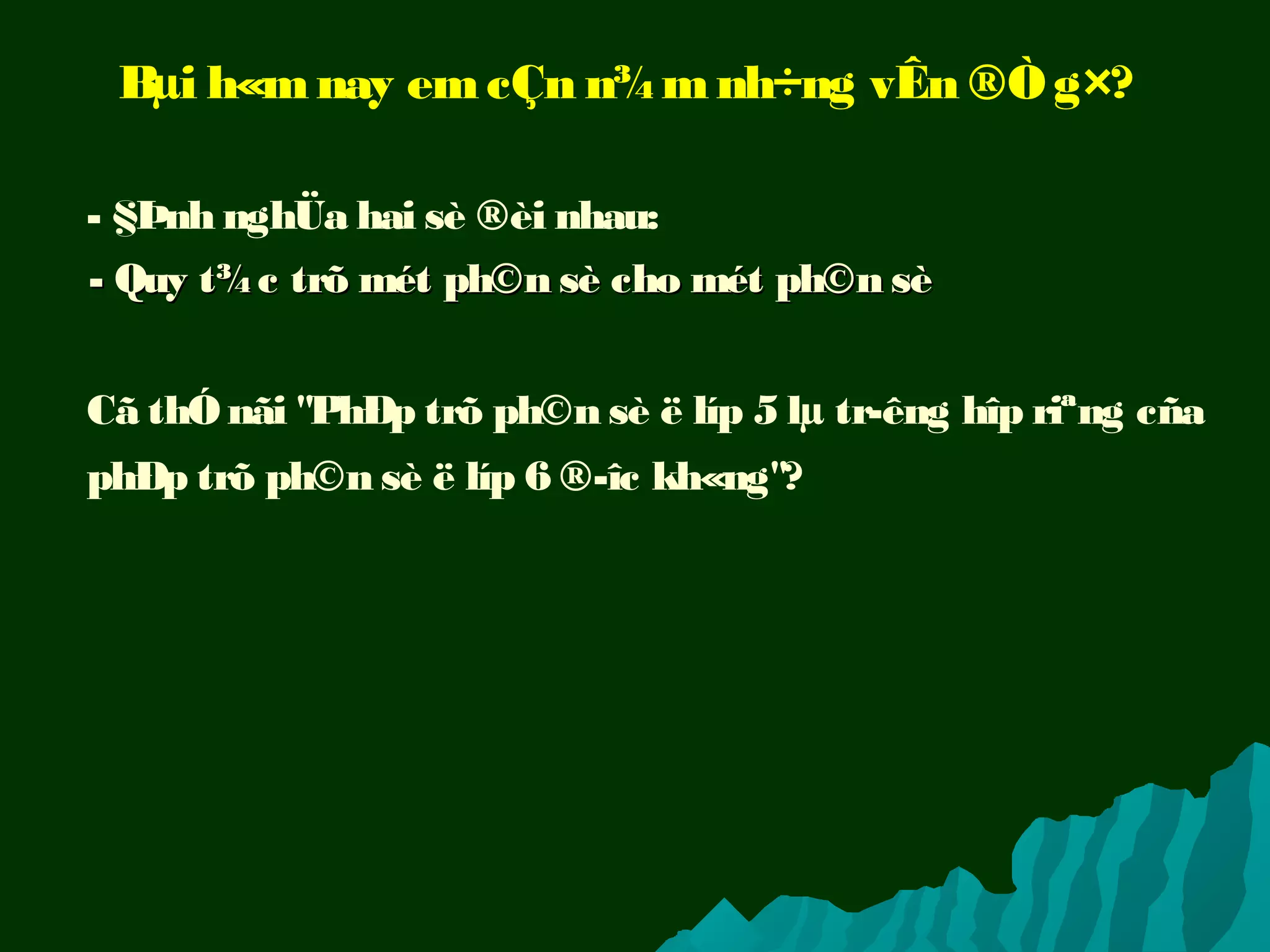 Bµi h«mnay emcÇn n¾mnh÷ng vÊn ®Òg×?
Cã thÓ nãi "PhÐp trõ ph©n sè ë líp 5 lµ tr­êng hîp riªng cña
phÐp trõ ph©n sè ë líp 6 ®­îc kh«ng"?
- §Þnh nghÜa hai sè ®èi nhau:
- Quy t¾c trõ mét ph©n sè cho mét ph©n sè- Quy t¾c trõ mét ph©n sè cho mét ph©n sè
 