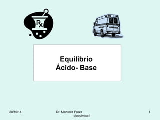 Equilibrio 
Ácido- Base 
20/10/14 Dr. Martínez Preza 1 
bioquimica I 
 
