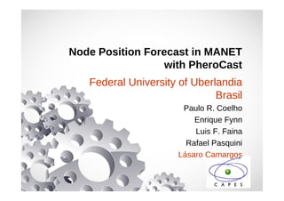 Node Position Forecast in MANET
with PheroCast
Federal University of Uberlandia
Brasil
Paulo R. Coelho
Enrique Fynn
Luis F. Faina
Rafael Pasquini
Lásaro Camargos
 