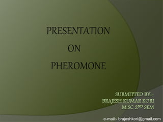 PRESENTATION
ON
PHEROMONE
e-mail:- brajeshkori@gmail.com
 