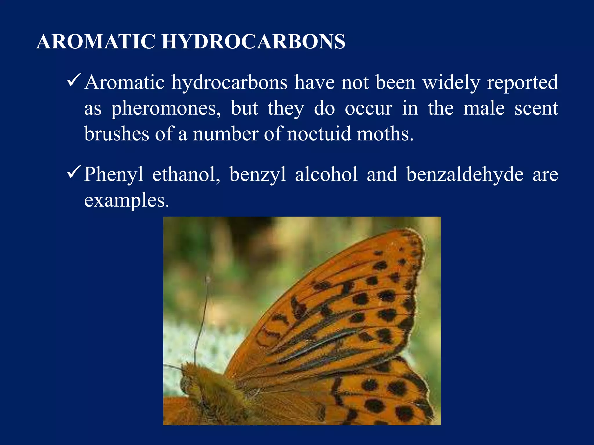 AROMATIC HYDROCARBONS
Aromatic hydrocarbons have not been widely reported
as pheromones, but they do occur in the male scent
brushes of a number of noctuid moths.
Phenyl ethanol, benzyl alcohol and benzaldehyde are
examples.
 