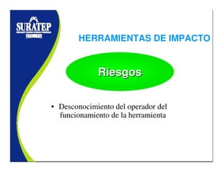 HERRAMIENTAS DE IMPACTO
• Desconocimiento del operador del
funcionamiento de la herramienta
RiesgosRiesgosRiesgos
 
