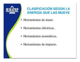 CLASIFICACIÓN SEGÚN LA
ENERGÍA QUE LAS MUEVE
• Herramientas de mano.
• Herramientas eléctricas.
• Herramientas neumáticas.
• Herramientas de impacto.
 