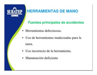 • Herramientas defectuosas.
• Uso de herramientas inadecuadas para la
tarea.
• Uso incorrecto de la herramienta.
• Manutención deficiente
Fuentes principales de accidentes
HERRAMIENTAS DE MANO
 