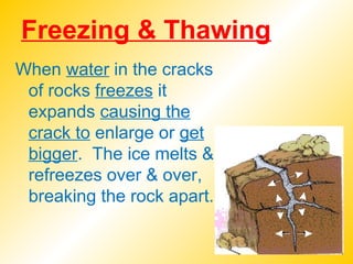 Freezing & Thawing
When water in the cracks
of rocks freezes it
expands causing the
crack to enlarge or get
bigger. The ice melts &
refreezes over & over,
breaking the rock apart.
 