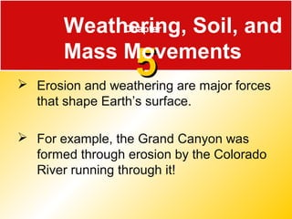 Chapter
55 Erosion and weathering are major forces
that shape Earth’s surface.
 For example, the Grand Canyon was
formed through erosion by the Colorado
River running through it!
Weathering, Soil, and
Mass Movements
 