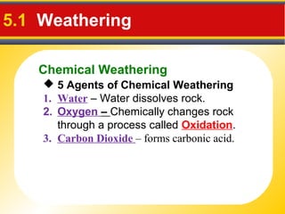Chemical Weathering
5.1 Weathering
 5 Agents of Chemical Weathering
1. Water – Water dissolves rock.
2. Oxygen – Chemically changes rock
through a process called Oxidation.
3. Carbon Dioxide – forms carbonic acid.
 