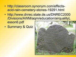 • http://classroom.synonym.com/effects-
acid-rain-cemetery-stones-19291.html
• http://www.dnrec.state.de.us/DNREC2000
/Divisions/AWM/aqm/education/airqualityL
esson6.pdf
• Summary & Quiz
 