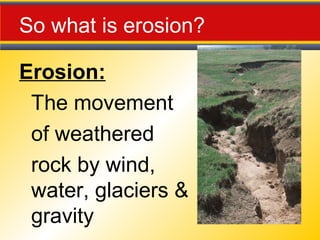 So what is erosion?
Erosion:
The movement
of weathered
rock by wind,
water, glaciers &
gravity
 