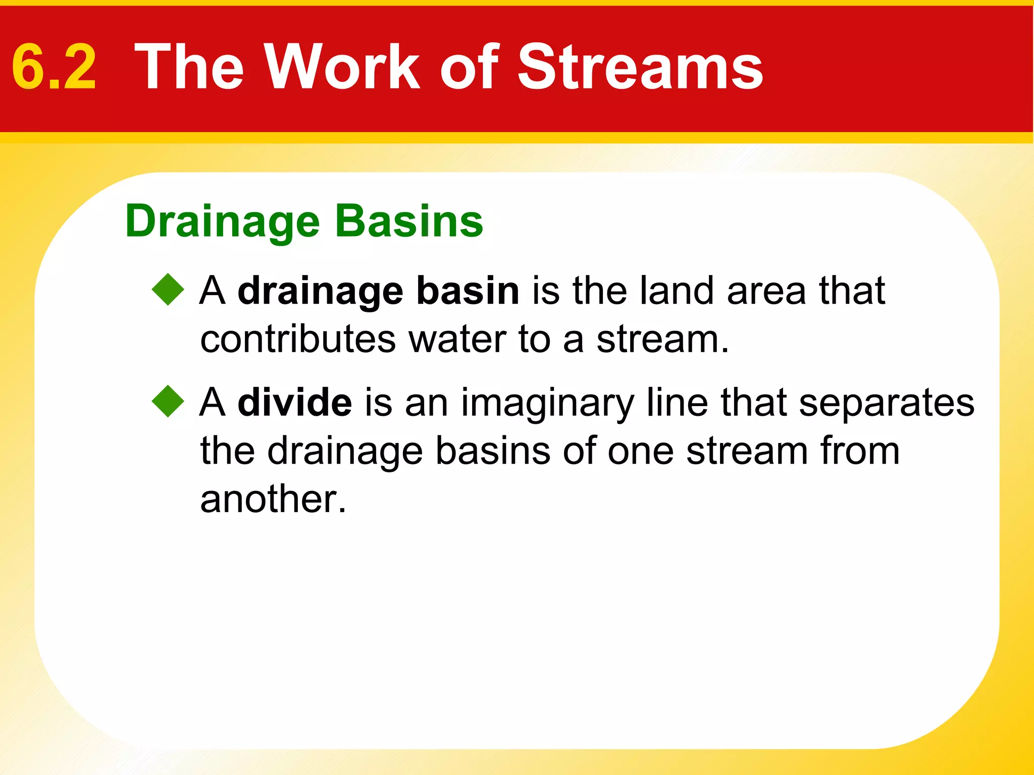    A  drainage basin  is the land area that contributes water to a stream.    A  divide  is an imaginary line that separates the drainage basins of one stream from another. Drainage Basins 6.2   The Work of Streams 