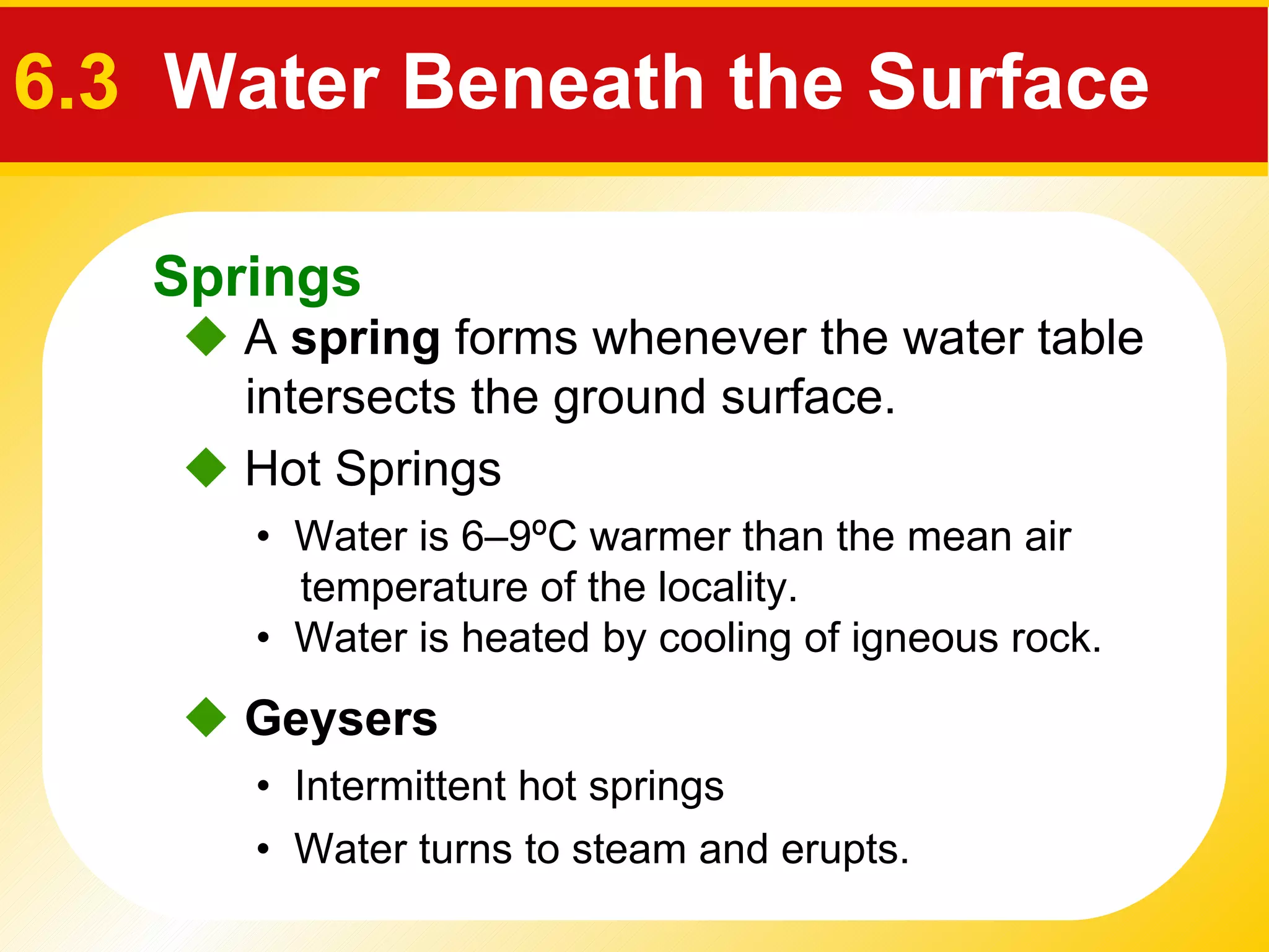    A  spring  forms whenever the water table intersects the ground surface. •  Intermittent hot springs     Hot Springs    Geysers •  Water is 6–9ºC warmer than the mean air   temperature of the locality. •  Water is heated by cooling of igneous rock. •  Water turns to steam and erupts. Springs 6.3  Water Beneath the Surface 