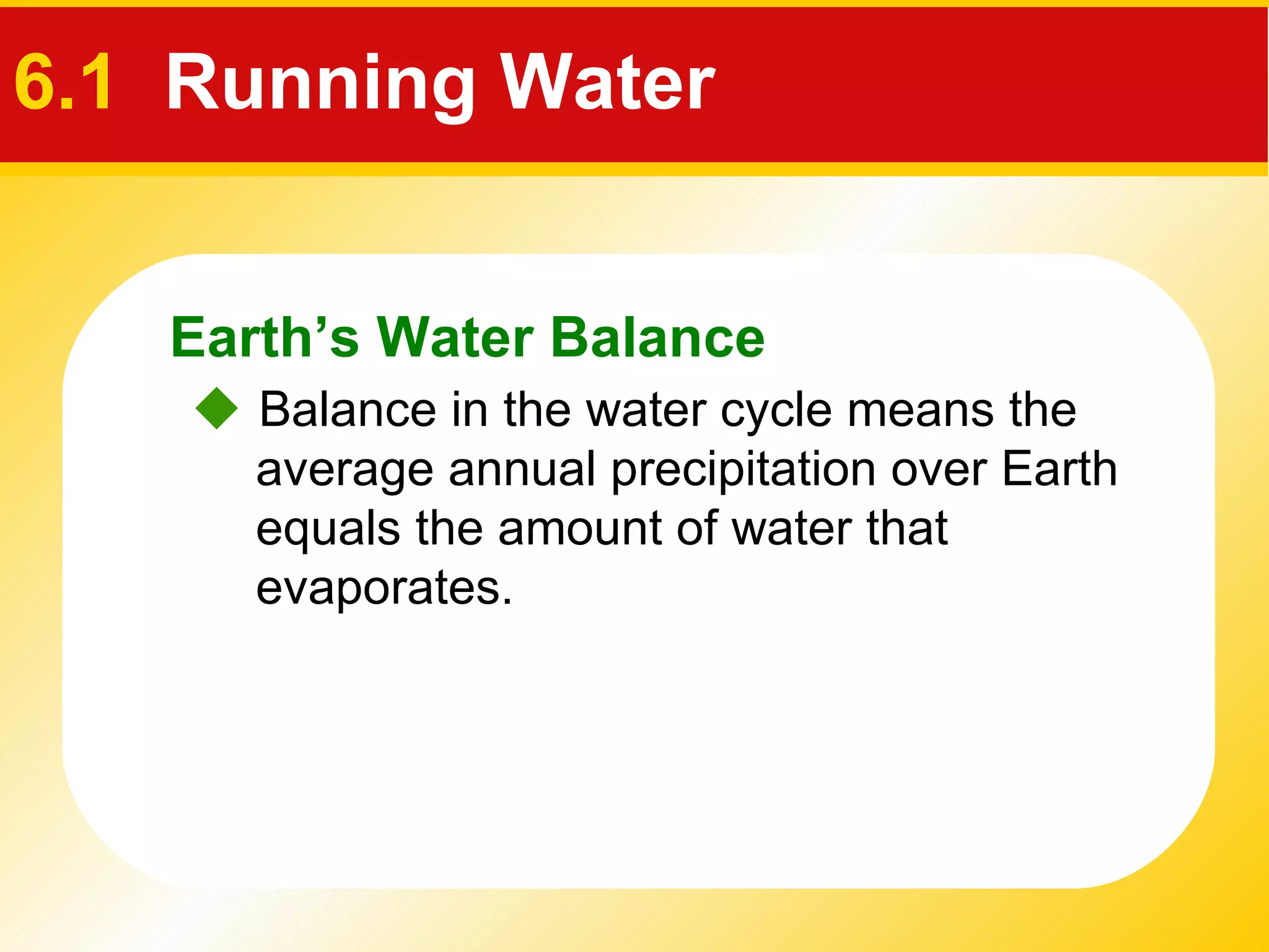 6.1  Running Water    Balance in the water cycle means the average annual precipitation over Earth equals the amount of water that evaporates.  Earth’s Water Balance 
