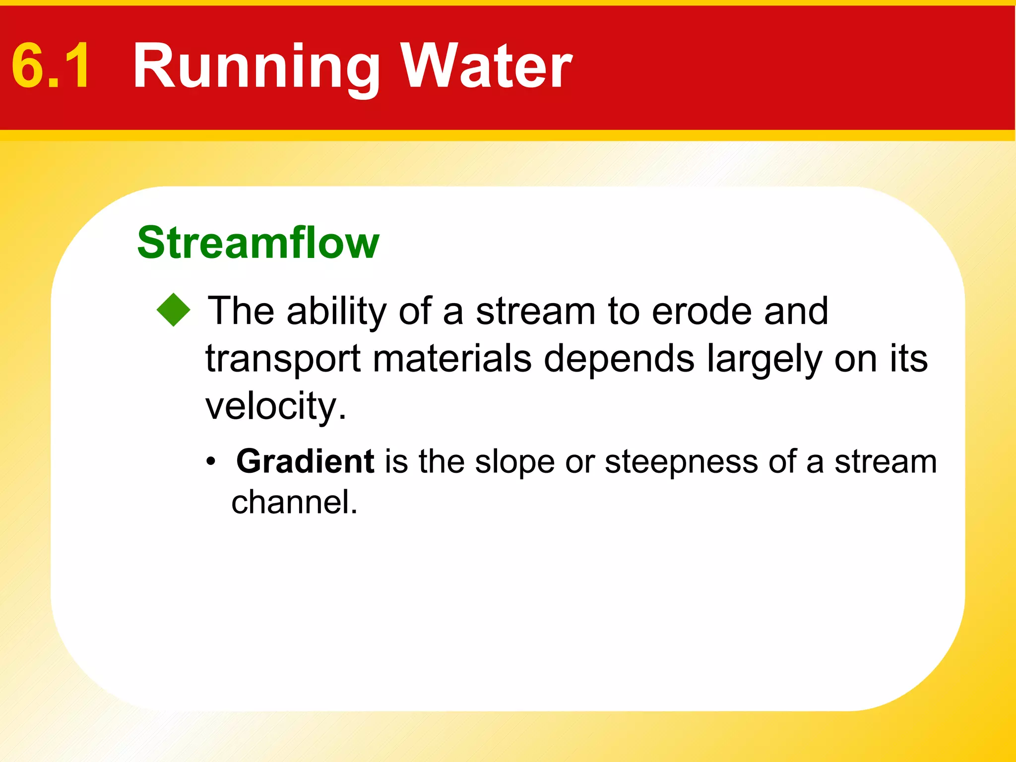 6.1   Running Water    The ability of a stream to erode and transport materials depends largely on its velocity. •  Gradient  is the slope or steepness of a stream channel. Streamflow 