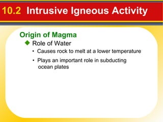 10.2   Intrusive Igneous Activity   Role of Water •  Causes rock to melt at a lower temperature •  Plays an important role in subducting   ocean plates Origin of Magma 