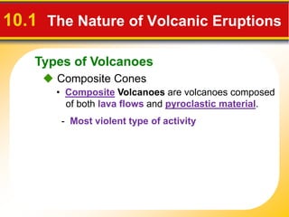Types of Volcanoes
10.1 The Nature of Volcanic Eruptions
Composite Cones
• Composite Volcanoes are volcanoes composed
of both lava flows and pyroclastic material.
- Most violent type of activity