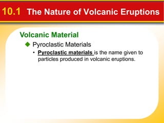 Volcanic Material
10.1 The Nature of Volcanic Eruptions
Pyroclastic Materials
• Pyroclastic materials is the name given to
particles produced in volcanic eruptions.