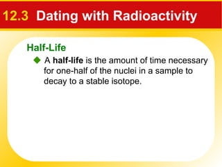 Half-Life
12.3 Dating with Radioactivity
 A half-life is the amount of time necessary
for one-half of the nuclei in a sample to
decay to a stable isotope.
 