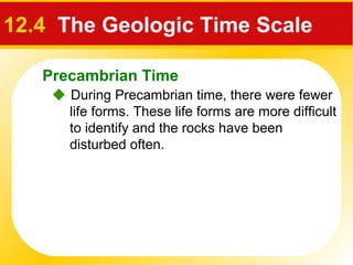 Precambrian Time
12.4 The Geologic Time Scale
 During Precambrian time, there were fewer
life forms. These life forms are more difficult
to identify and the rocks have been
disturbed often.
 