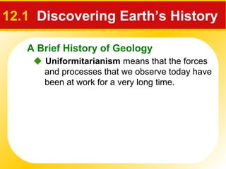 A Brief History of Geology
12.1 Discovering Earth’s History
 Uniformitarianism means that the forces
and processes that we observe today have
been at work for a very long time.
 