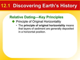 Relative Dating—Key Principles
12.1 Discovering Earth’s History
 Principle of Original Horizontality
• The principle of original horizontality means
that layers of sediment are generally deposited
in a horizontal position.
 