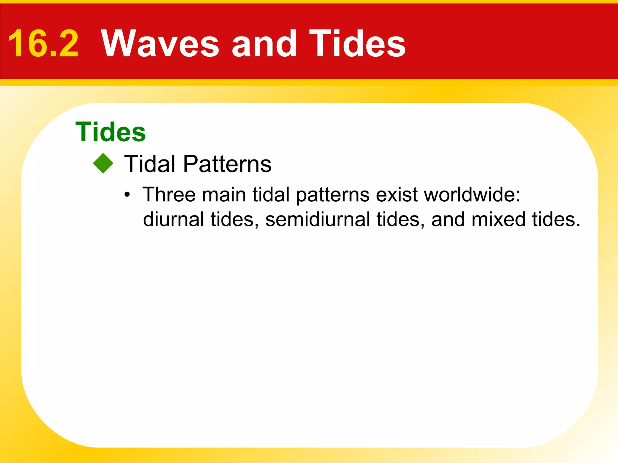 Tides
 Tidal Patterns
16.2 Waves and Tides
• Three main tidal patterns exist worldwide:
diurnal tides, semidiurnal tides, and mixed tides.
 