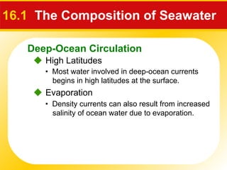 Deep-Ocean Circulation
 High Latitudes
16.1 The Composition of Seawater
• Most water involved in deep-ocean currents
begins in high latitudes at the surface.
 Evaporation
• Density currents can also result from increased
salinity of ocean water due to evaporation.
 