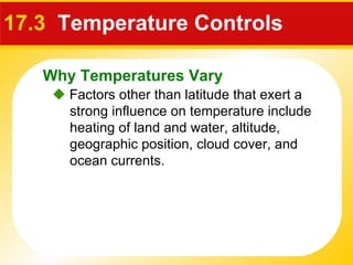 17.3  Temperature Controls    Factors other than latitude that exert a strong influence on temperature include heating of land and water, altitude, geographic position, cloud cover, and ocean currents. Why Temperatures Vary 