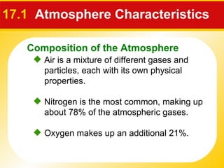 17.1  Atmosphere Characteristics  Air is a mixture of different gases and particles, each with its own physical properties. Nitrogen is the most common, making up about 78% of the atmospheric gases. Oxygen makes up an additional 21%.  Composition of the Atmosphere 